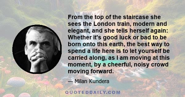 From the top of the staircase she sees the London train, modern and elegant, and she tells herself again: Whether it's good luck or bad to be born onto this earth, the best way to spend a life here is to let yourself be 