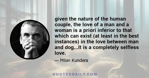 given the nature of the human couple, the love of a man and a woman is a priori inferior to that which can exist (at least in the best instances) in the love between man and dog...It is a completely selfless love.