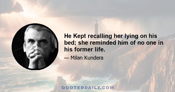 He Kept recalling her lying on his bed; she reminded him of no one in his former life.