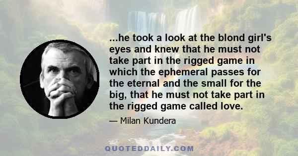 ...he took a look at the blond girl's eyes and knew that he must not take part in the rigged game in which the ephemeral passes for the eternal and the small for the big, that he must not take part in the rigged game