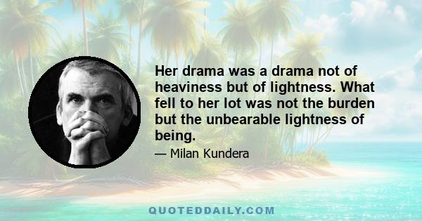 Her drama was a drama not of heaviness but of lightness. What fell to her lot was not the burden but the unbearable lightness of being.