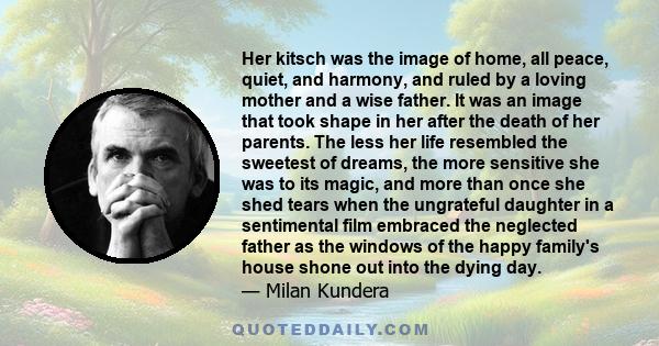 Her kitsch was the image of home, all peace, quiet, and harmony, and ruled by a loving mother and a wise father. It was an image that took shape in her after the death of her parents. The less her life resembled the