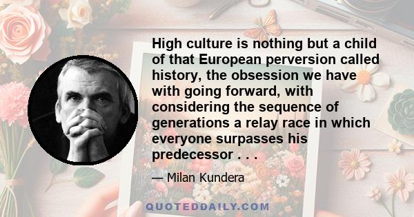 High culture is nothing but a child of that European perversion called history, the obsession we have with going forward, with considering the sequence of generations a relay race in which everyone surpasses his