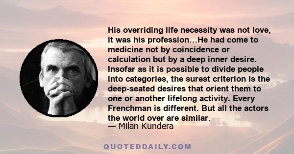 His overriding life necessity was not love, it was his profession…He had come to medicine not by coincidence or calculation but by a deep inner desire. Insofar as it is possible to divide people into categories, the