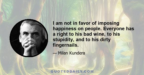 I am not in favor of imposing happiness on people. Everyone has a right to his bad wine, to his stupidity, and to his dirty fingernails.