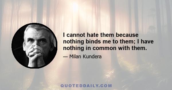 I cannot hate them because nothing binds me to them; I have nothing in common with them.