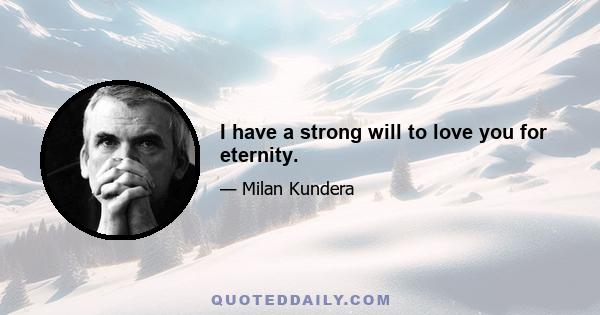 I have a strong will to love you for eternity.