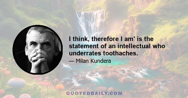 I think, therefore I am' is the statement of an intellectual who underrates toothaches.