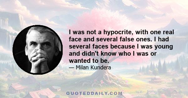 I was not a hypocrite, with one real face and several false ones. I had several faces because I was young and didn't know who I was or wanted to be.