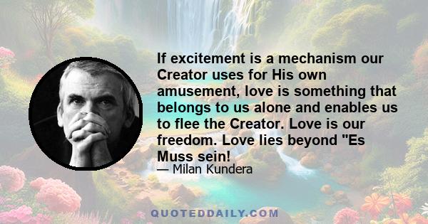 If excitement is a mechanism our Creator uses for His own amusement, love is something that belongs to us alone and enables us to flee the Creator. Love is our freedom. Love lies beyond Es Muss sein!