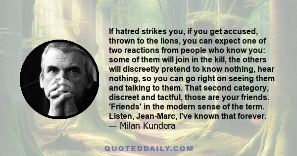 If hatred strikes you, if you get accused, thrown to the lions, you can expect one of two reactions from people who know you: some of them will join in the kill, the others will discreetly pretend to know nothing, hear