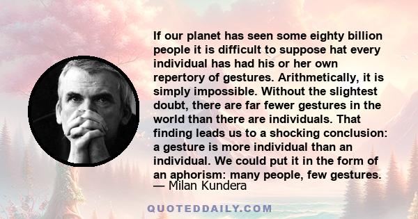 If our planet has seen some eighty billion people it is difficult to suppose hat every individual has had his or her own repertory of gestures. Arithmetically, it is simply impossible. Without the slightest doubt, there 