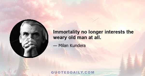 Immortality no longer interests the weary old man at all.