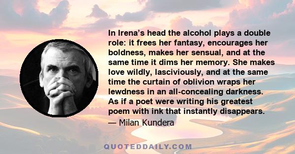 In Irena’s head the alcohol plays a double role: it frees her fantasy, encourages her boldness, makes her sensual, and at the same time it dims her memory. She makes love wildly, lasciviously, and at the same time the