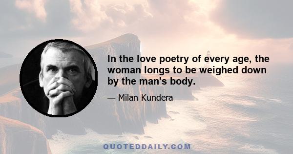 In the love poetry of every age, the woman longs to be weighed down by the man's body.