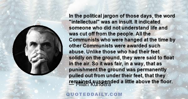 In the political jargon of those days, the word intellectual was an insult. It indicated someone who did not understand life and was cut off from the people. All the Communists who were hanged at the time by other