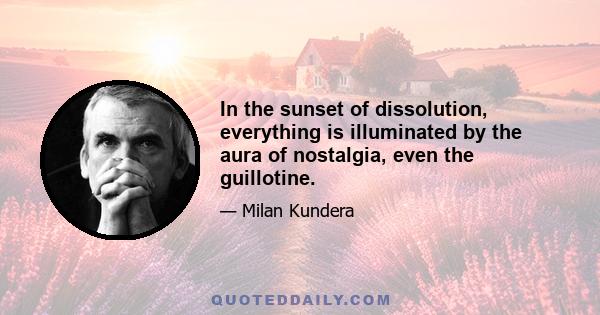 In the sunset of dissolution, everything is illuminated by the aura of nostalgia, even the guillotine.