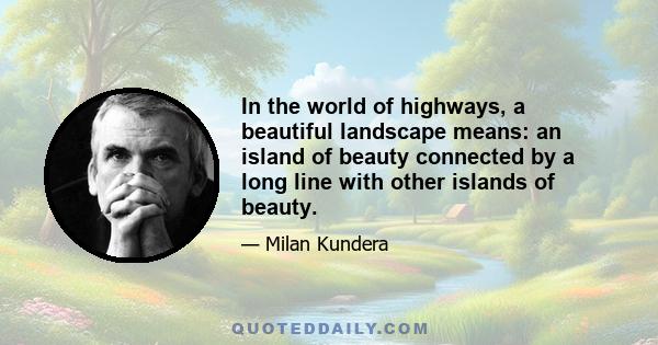 In the world of highways, a beautiful landscape means: an island of beauty connected by a long line with other islands of beauty.