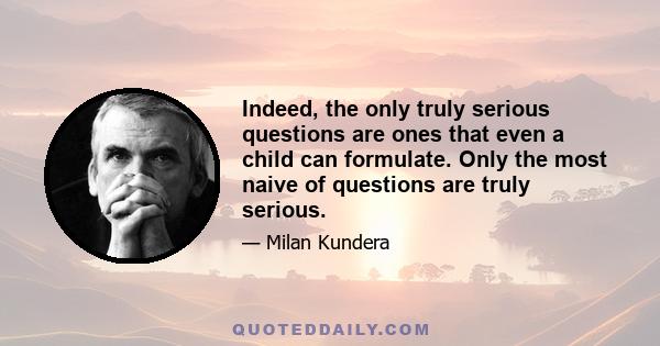 Indeed, the only truly serious questions are ones that even a child can formulate. Only the most naive of questions are truly serious. They are the questions with no answers. A question with no answer is a barrier that