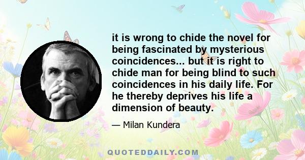 it is wrong to chide the novel for being fascinated by mysterious coincidences... but it is right to chide man for being blind to such coincidences in his daily life. For he thereby deprives his life a dimension of