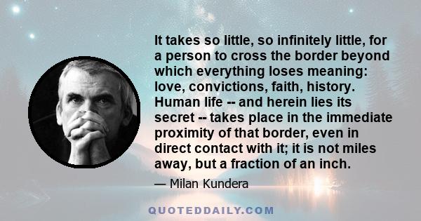 It takes so little, so infinitely little, for a person to cross the border beyond which everything loses meaning: love, convictions, faith, history. Human life -- and herein lies its secret -- takes place in the