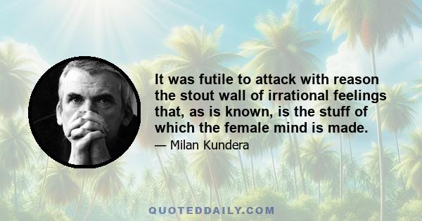 It was futile to attack with reason the stout wall of irrational feelings that, as is known, is the stuff of which the female mind is made.