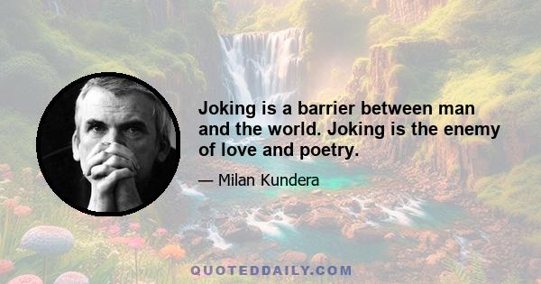 Joking is a barrier between man and the world. Joking is the enemy of love and poetry.