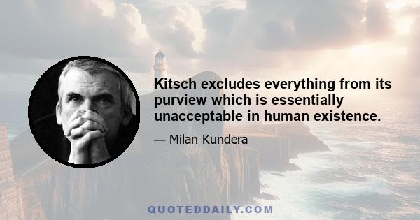 Kitsch excludes everything from its purview which is essentially unacceptable in human existence.