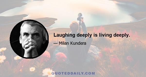 Laughing deeply is living deeply.