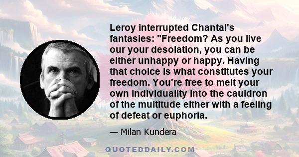 Leroy interrupted Chantal's fantasies: Freedom? As you live our your desolation, you can be either unhappy or happy. Having that choice is what constitutes your freedom. You're free to melt your own individuality into