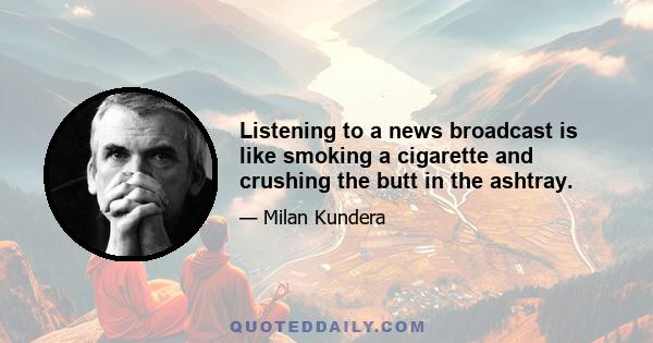 Listening to a news broadcast is like smoking a cigarette and crushing the butt in the ashtray.