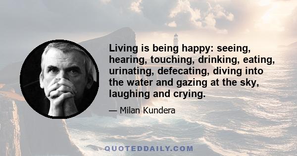 Living is being happy: seeing, hearing, touching, drinking, eating, urinating, defecating, diving into the water and gazing at the sky, laughing and crying.