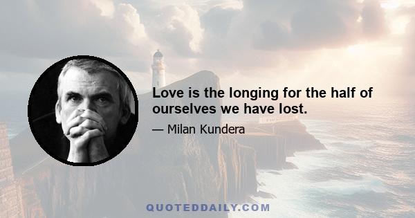 Love is the longing for the half of ourselves we have lost.