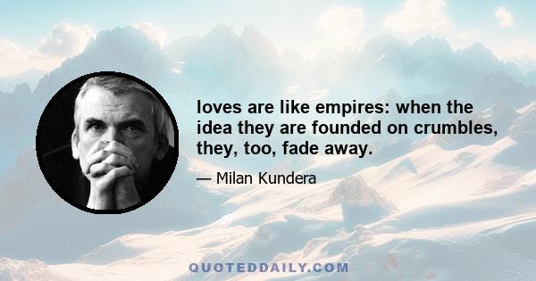 loves are like empires: when the idea they are founded on crumbles, they, too, fade away.