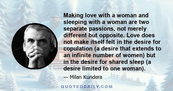 Making love with a woman and sleeping with a woman are two separate passions, not merely different but opposite. Love does not make itself felt in the desire for copulation (a desire that extends to an infinite number