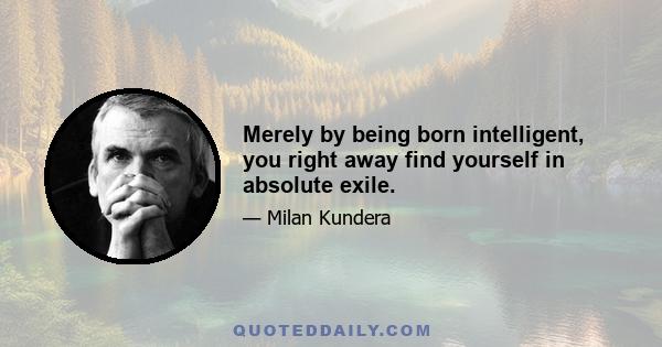 Merely by being born intelligent, you right away find yourself in absolute exile.