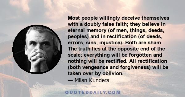 Most people willingly deceive themselves with a doubly false faith; they believe in eternal memory (of men, things, deeds, peoples) and in rectification (of deeds, errors, sins, injustice). Both are sham. The truth lies 