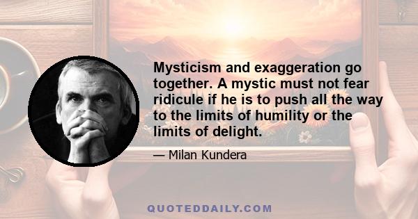 Mysticism and exaggeration go together. A mystic must not fear ridicule if he is to push all the way to the limits of humility or the limits of delight.