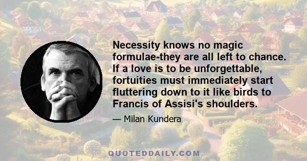 Necessity knows no magic formulae-they are all left to chance. If a love is to be unforgettable, fortuities must immediately start fluttering down to it like birds to Francis of Assisi's shoulders.