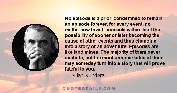 No episode is a priori condemned to remain an episode forever, for every event, no matter how trivial, conceals within itself the possibility of sooner or later becoming the cause of other events and thus changing into