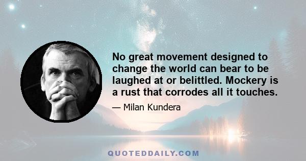 No great movement designed to change the world can bear to be laughed at or belittled. Mockery is a rust that corrodes all it touches.