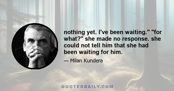 nothing yet. I've been waiting. for what? she made no response. she could not tell him that she had been waiting for him.