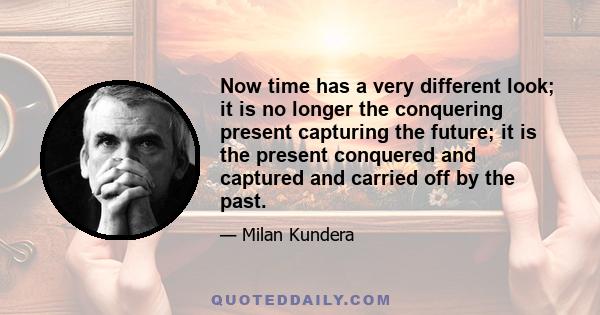 Now time has a very different look; it is no longer the conquering present capturing the future; it is the present conquered and captured and carried off by the past.