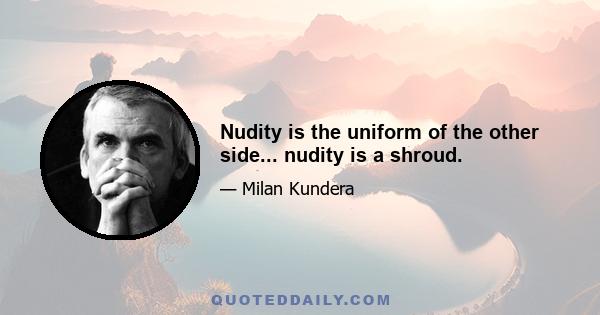 Nudity is the uniform of the other side... nudity is a shroud.