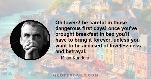 Oh lovers! be careful in those dangerous first days! once you've brought breakfast in bed you'll have to bring it forever, unless you want to be accused of lovelessness and betrayal.