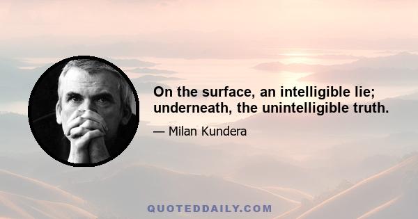 On the surface, an intelligible lie; underneath, the unintelligible truth.