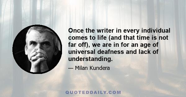 Once the writer in every individual comes to life (and that time is not far off), we are in for an age of universal deafness and lack of understanding.