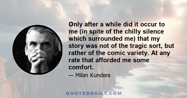 Only after a while did it occur to me (in spite of the chilly silence which surrounded me) that my story was not of the tragic sort, but rather of the comic variety. At any rate that afforded me some comfort.