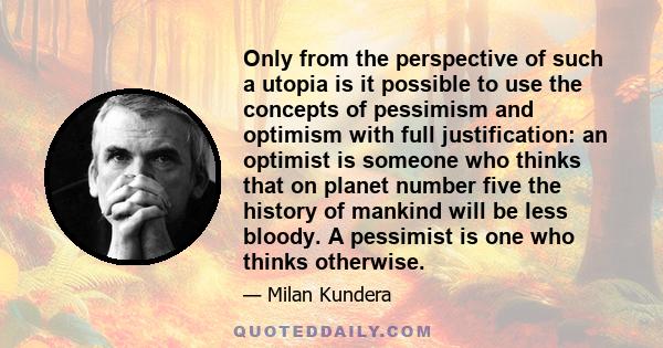 Only from the perspective of such a utopia is it possible to use the concepts of pessimism and optimism with full justification: an optimist is someone who thinks that on planet number five the history of mankind will