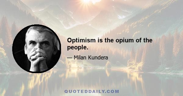 Optimism is the opium of the people.